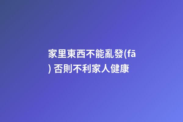 家里東西不能亂發(fā) 否則不利家人健康